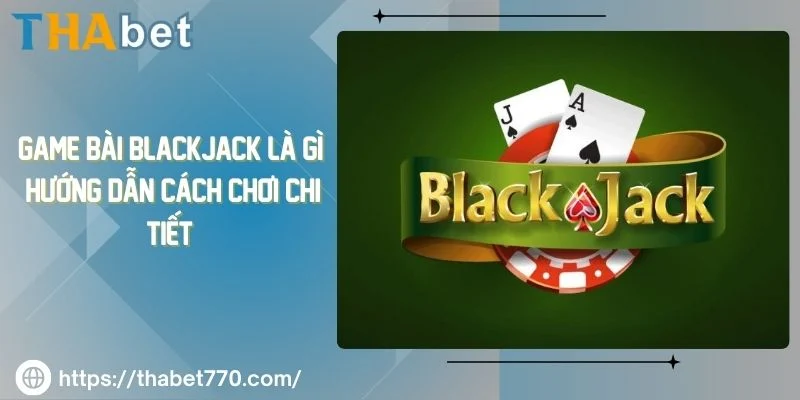 Game Bài Blackjack Là Gì? Hướng Dẫn Cách Chơi Chi Tiết